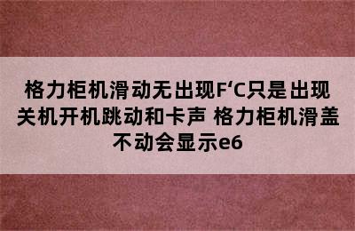 格力柜机滑动无出现F‘C只是出现关机开机跳动和卡声 格力柜机滑盖不动会显示e6